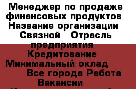 Менеджер по продаже финансовых продуктов › Название организации ­ Связной › Отрасль предприятия ­ Кредитование › Минимальный оклад ­ 27 000 - Все города Работа » Вакансии   . Калининградская обл.,Приморск г.